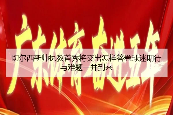 切尔西新帅执教首秀将交出怎样答卷球迷期待与难题一并到来 - kaiyun